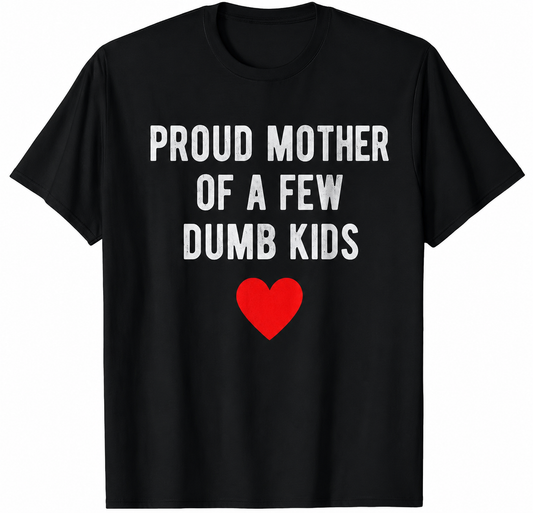 “Proud mother of a few dumb kids” t shirt